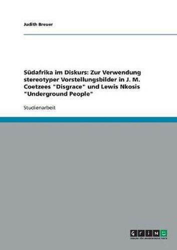 Sudafrika im Diskurs: Zur Verwendung stereotyper Vorstellungsbilder in J. M. Coetzees Disgrace und Lewis Nkosis Underground People