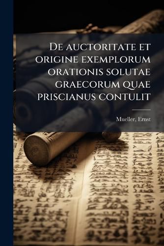 Cover image for de Auctoritate Et Origine Exemplorum Orationis Solutae Graecorum Quae Priscianus Contulit