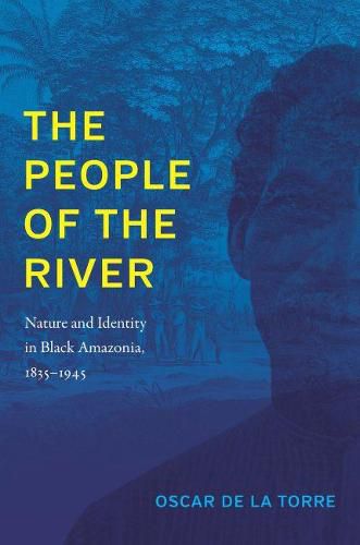 Cover image for The People of the River: Nature and Identity in Black Amazonia, 1835-1945
