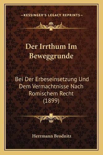 Cover image for Der Irrthum Im Beweggrunde: Bei Der Erbeseinsetzung Und Dem Vermachtnisse Nach Romischem Recht (1899)