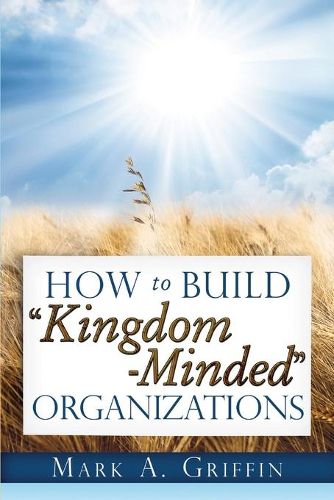 Cover image for How To Build Kingdom Minded Organizations: Good News for Tumultuous Times: Giving Your Employees a Hope and a Future in this Upside Down World.