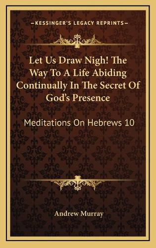 Cover image for Let Us Draw Nigh! the Way to a Life Abiding Continually in the Secret of God's Presence: Meditations on Hebrews 10:19-25 (1895)