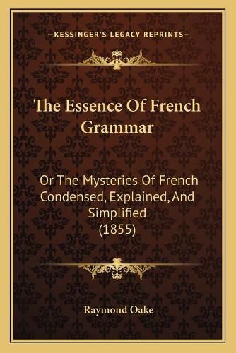 Cover image for The Essence of French Grammar: Or the Mysteries of French Condensed, Explained, and Simplified (1855)