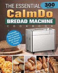 Cover image for The Essential CalmDo Bread Machine Cookbook: 300 Amazingly Easy-to-Follow and Foolproof Bread Recipes for Smart People