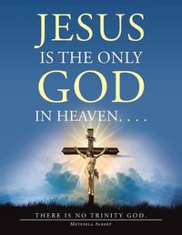 Cover image for Jesus Is the Only God in Heaven. . . . There Is No Trinity God.