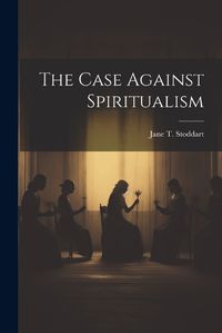 Cover image for The Case Against Spiritualism