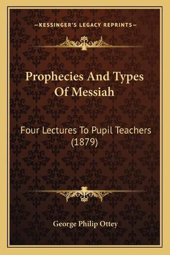 Cover image for Prophecies and Types of Messiah: Four Lectures to Pupil Teachers (1879)