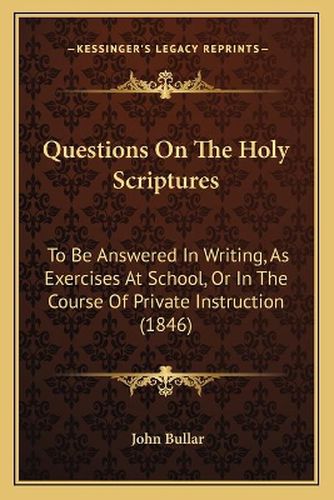 Questions on the Holy Scriptures: To Be Answered in Writing, as Exercises at School, or in the Course of Private Instruction (1846)