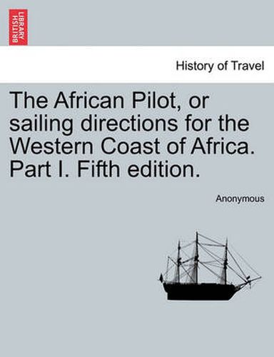 Cover image for The African Pilot, or Sailing Directions for the Western Coast of Africa. Part I. Fifth Edition.