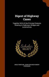 Cover image for Digest of Highway Cases: Together with All the Principal Statutes Relating to Highways, Bridges and Locomotives