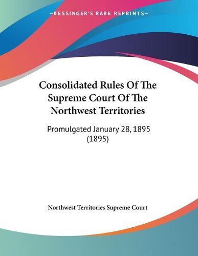 Cover image for Consolidated Rules of the Supreme Court of the Northwest Territories: Promulgated January 28, 1895 (1895)