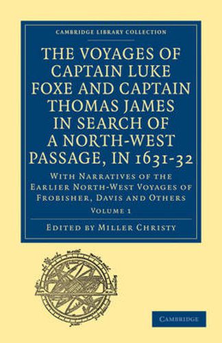 The Voyages of Captain Luke Foxe, of Hull, and Captain Thomas James, of Bristol, in Search of a North-West Passage, in 1631-32: Volume 1: With Narratives of the Earlier North-West Voyages of Frobisher, Davis and Others