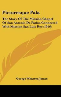 Cover image for Picturesque Pala: The Story of the Mission Chapel of San Antonio de Padua Connected with Mission San Luis Rey (1916)