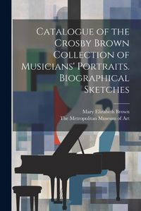 Cover image for Catalogue of the Crosby Brown Collection of Musicians' Portraits. Biographical Sketches