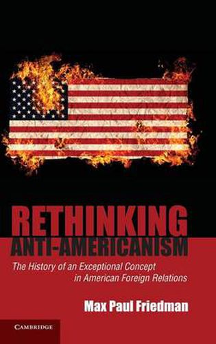 Rethinking Anti-Americanism: The History of an Exceptional Concept in American Foreign Relations