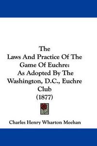 Cover image for The Laws and Practice of the Game of Euchre: As Adopted by the Washington, D.C., Euchre Club (1877)