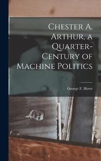 Cover image for Chester A. Arthur, a Quarter-century of Machine Politics