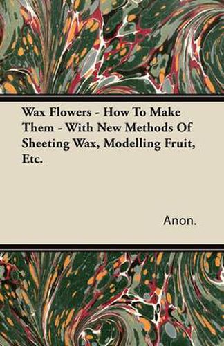 Cover image for Wax Flowers - How To Make Them - With New Methods Of Sheeting Wax, Modelling Fruit, Etc.