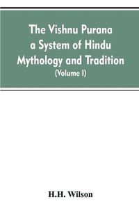 Cover image for The Vishnu Purana a System of Hindu Mythology and Tradition Translated from the Original Sanskrit, and Illustrated by Notes Derived Chiefly from Other Puranas (Volume I)