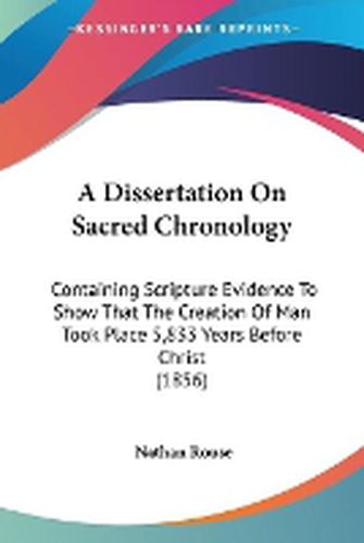 Cover image for A Dissertation On Sacred Chronology: Containing Scripture Evidence To Show That The Creation Of Man Took Place 5,833 Years Before Christ (1856)