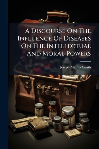 Cover image for A Discourse on the Influence of Diseases on the Intellectual and Moral Powers: Delivered as an Introductory Lecture at the College of Physicians and Surgeons, in the City of New York, October 30th, 1848