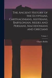 Cover image for The Ancient History of the Egyptians, Carthaginians, Assyrians, Babylonian, Medes and Persians, Macedonians and Grecians; Volume 1