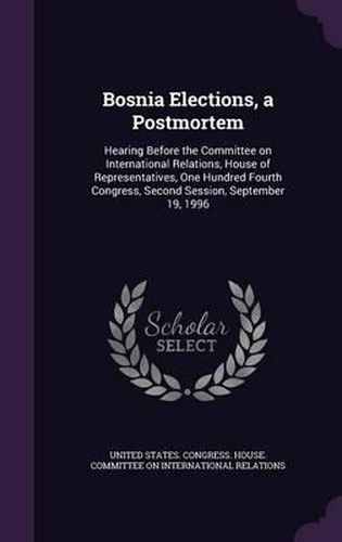 Cover image for Bosnia Elections, a Postmortem: Hearing Before the Committee on International Relations, House of Representatives, One Hundred Fourth Congress, Second Session, September 19, 1996