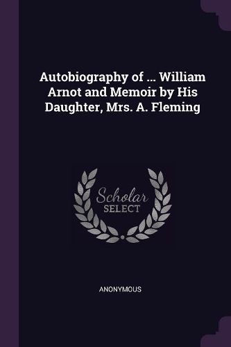 Cover image for Autobiography of ... William Arnot and Memoir by His Daughter, Mrs. A. Fleming