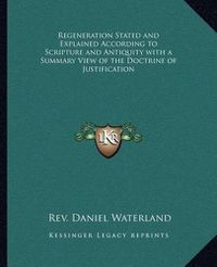 Cover image for Regeneration Stated and Explained According to Scripture and Antiquity with a Summary View of the Doctrine of Justification