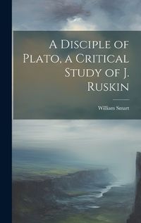 Cover image for A Disciple of Plato, a Critical Study of J. Ruskin