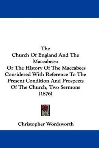 The Church of England and the Maccabees: Or the History of the Maccabees Considered with Reference to the Present Condition and Prospects of the Church, Two Sermons (1876)