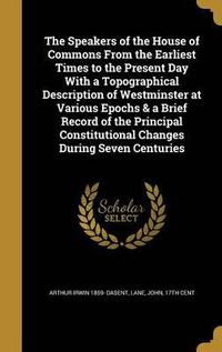 Cover image for The Speakers of the House of Commons from the Earliest Times to the Present Day with a Topographical Description of Westminster at Various Epochs & a Brief Record of the Principal Constitutional Changes During Seven Centuries