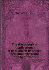 Cover image for The therapeutical applications of peroxide of hydrogen medicinal, glycozone and hydrozone