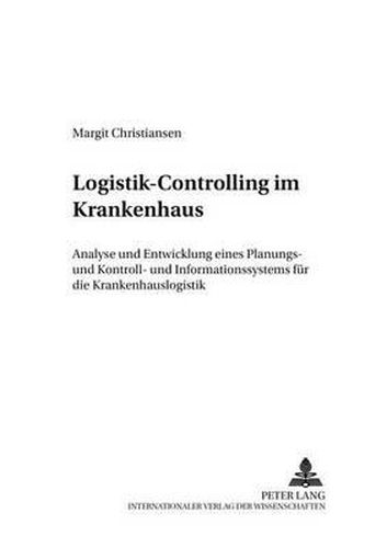 Logistik-Controlling Im Krankenhaus: Analyse Und Entwicklung Eines Planungs-, Kontroll- Und - Informationssystems Fuer Die Krankenhauslogistik