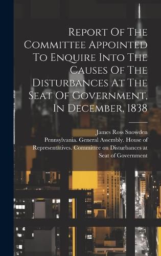 Cover image for Report Of The Committee Appointed To Enquire Into The Causes Of The Disturbances At The Seat Of Government, In December, 1838