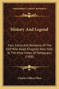 Cover image for History and Legend: Fact, Fancy and Romance of the Old Mine Road, Kingston, New York, to the Mine Holes of Pahaquarry (1908)