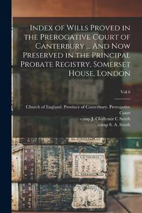 Cover image for Index of Wills Proved in the Prerogative Court of Canterbury ... And Now Preserved in the Principal Probate Registry, Somerset House, London; vol 6