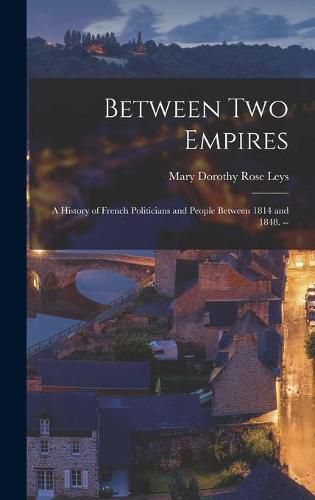 Cover image for Between Two Empires; a History of French Politicians and People Between 1814 and 1848. --