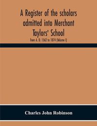 Cover image for A Register Of The Scholars Admitted Into Merchant Taylors' School: From A. D. 1562 To 1874 (Volume I)