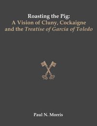 Cover image for Roasting the Pig: A Vision of Cluny, Cockaigne and the Treatise of Garcia of Toledo