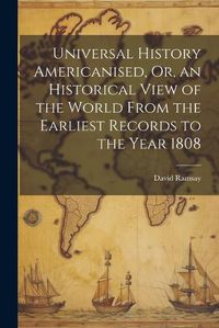 Cover image for Universal History Americanised, Or, an Historical View of the World From the Earliest Records to the Year 1808