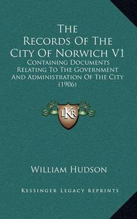 Cover image for The Records of the City of Norwich V1: Containing Documents Relating to the Government and Administration of the City (1906)