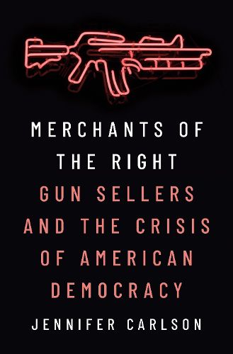 Cover image for Merchants of the Right: Gun Sellers and the Crisis of American Democracy