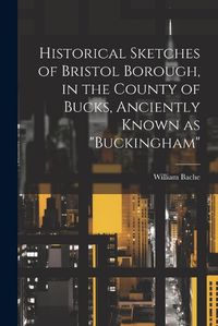 Cover image for Historical Sketches of Bristol Borough, in the County of Bucks, Anciently Known as "Buckingham"