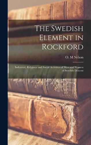 Cover image for The Swedish Element in Rockford: Industrial, Religious and Social Activities of Men and Women of Swedish Descent