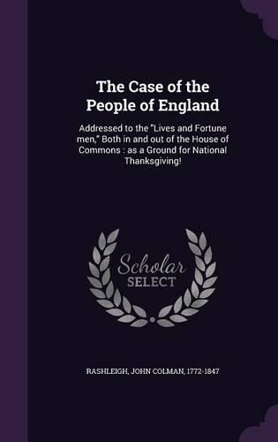 Cover image for The Case of the People of England: Addressed to the Lives and Fortune Men, Both in and Out of the House of Commons: As a Ground for National Thanksgiving!