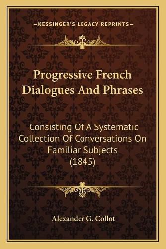 Cover image for Progressive French Dialogues and Phrases: Consisting of a Systematic Collection of Conversations on Familiar Subjects (1845)