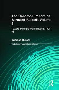 Cover image for The Collected Papers of Bertrand Russell, Volume 5: Toward Principia Mathematica, 1905-08