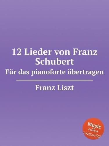 12 Lieder von Franz Schubert. Fur das pianoforte ubertragen, S.558. 12 Lieder von Franz Schubert