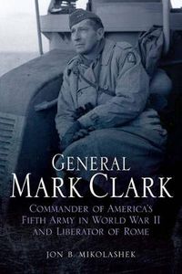Cover image for General Mark Clark: Commander of U.S. Fifth Army and Liberator of Rome